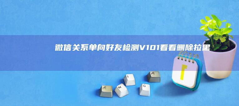 微信关系单向好友检测V1.0.1看看删除拉黑你的人