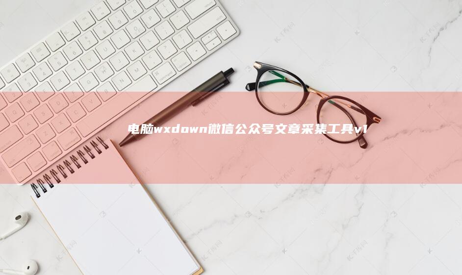 电脑wxdown微信公众号文章采集工具v1.0.7